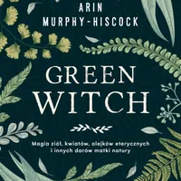Green Witch. Magia ziół, kwiatów, olejków eterycznych i innych darów matki natury, Murphy-Hiscoc Arin